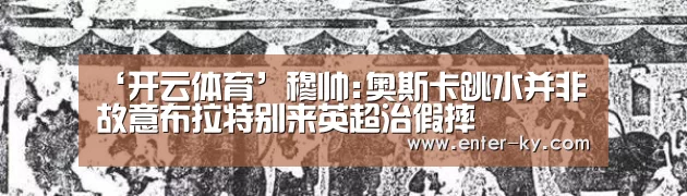 ‘开云体育’穆帅:奥斯卡跳水并非故意布拉特别来英超治假摔(图1) 开云官网